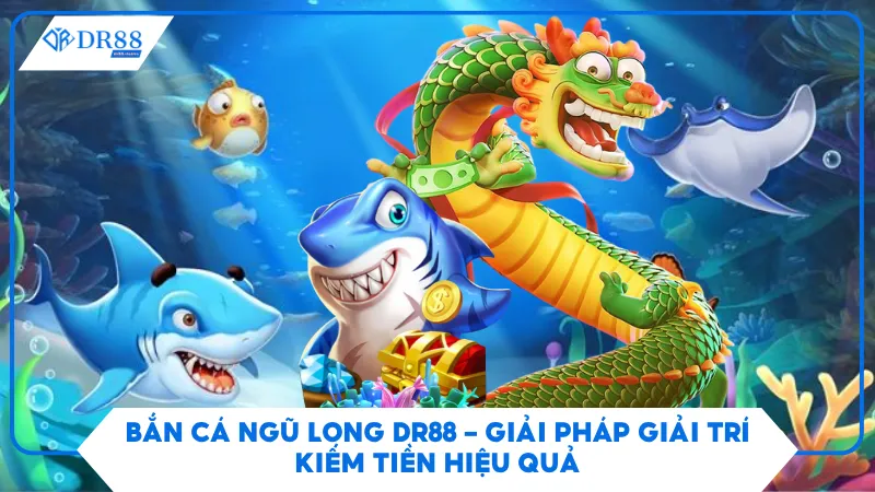 Bắn Cá Ngũ Long Dr88 – Giải Pháp Giải Trí Kiếm Tiền Hiệu Quả